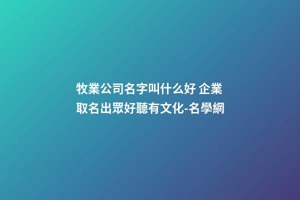 牧業公司名字叫什么好 企業取名出眾好聽有文化-名學網-第1張-公司起名-玄機派